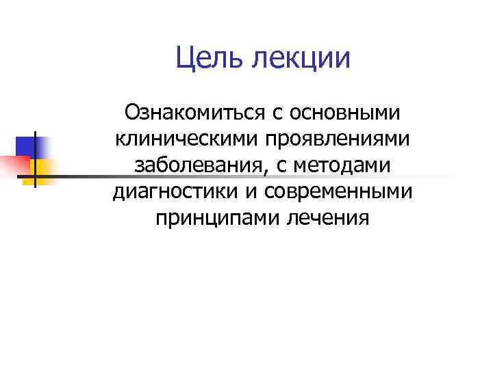 Цель лекции Ознакомиться с основными клиническими проявлениями заболевания, с методами диагностики и современными принципами