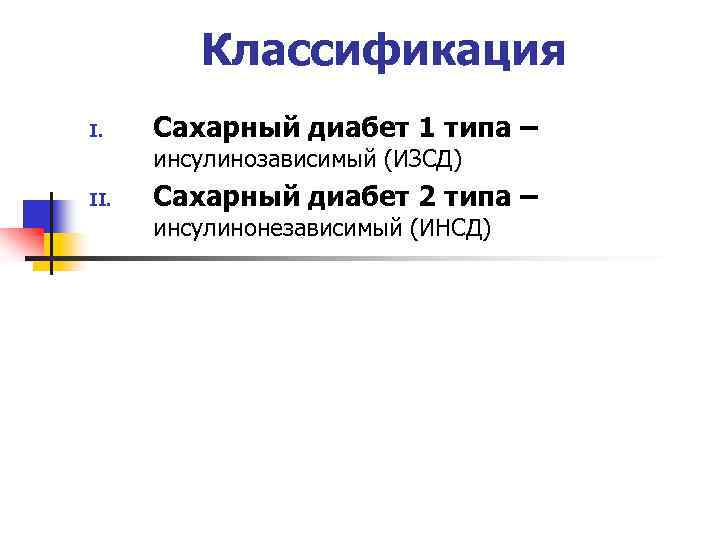Классификация I. Сахарный диабет 1 типа – инсулинозависимый (ИЗСД) II. Сахарный диабет 2 типа