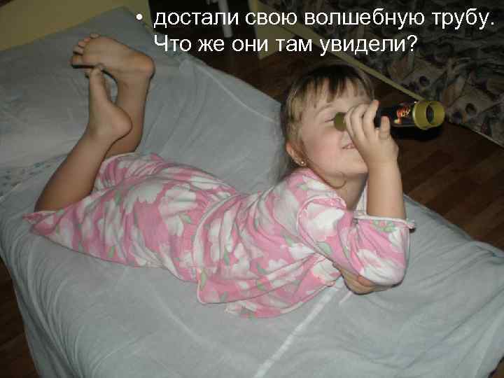  • достали свою волшебную трубу. Что же они там увидели? 