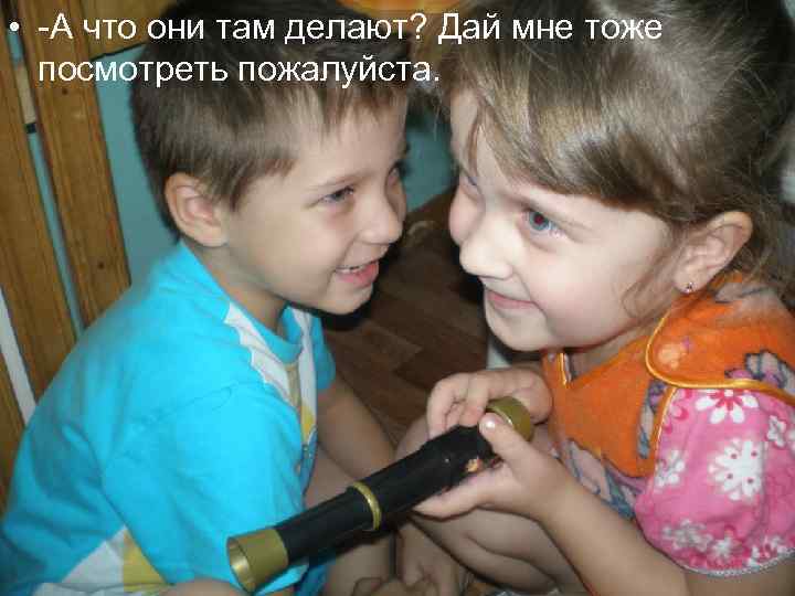  • -А что они там делают? Дай мне тоже посмотреть пожалуйста. 