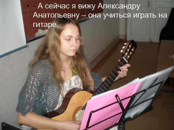  • - А сейчас я вижу Александру Анатольевну – она учиться играть на