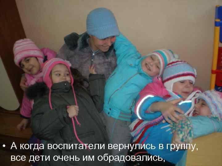  • А когда воспитатели вернулись в группу, все дети очень им обрадовались, 