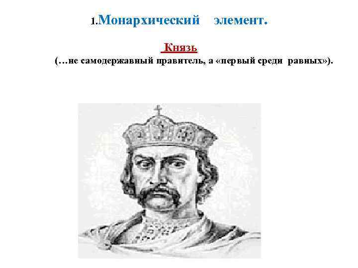 1. Монархический элемент. Князь (…не самодержавный правитель, а «первый среди равных» ). 
