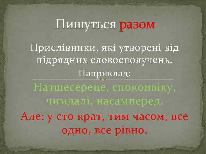 Пишуться разом Прислівники, які утворені від підрядних словосполучень. Наприклад: Натщесереце, споконвіку, чимдалі, насамперед. Але: