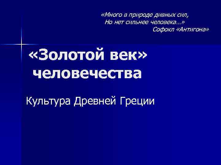  «Много в природе дивных сил, Но нет сильнее человека…» Софокл «Антигона» «Золотой век»