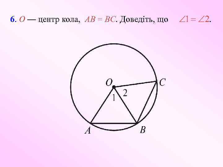 6. O — центр кола, AB = BC. Доведіть, що 