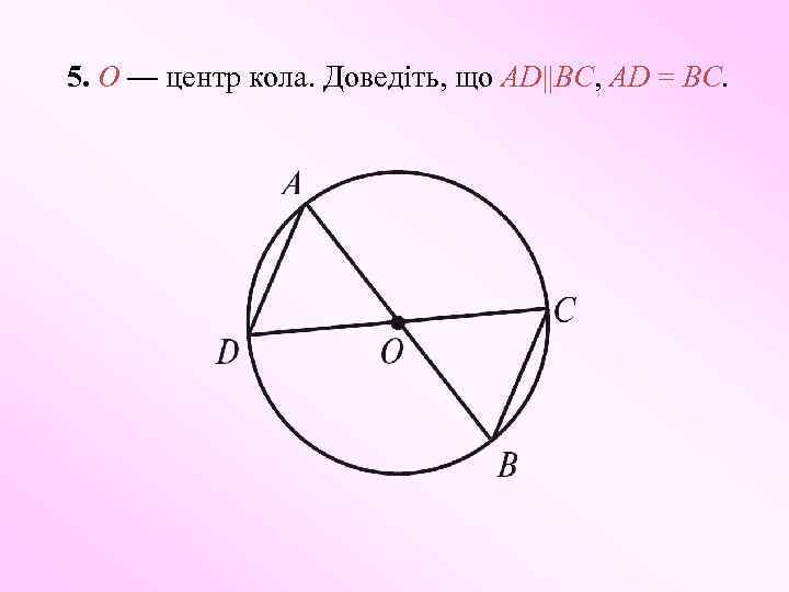 5. O — центр кола. Доведіть, що AD||BC, AD = BC. 