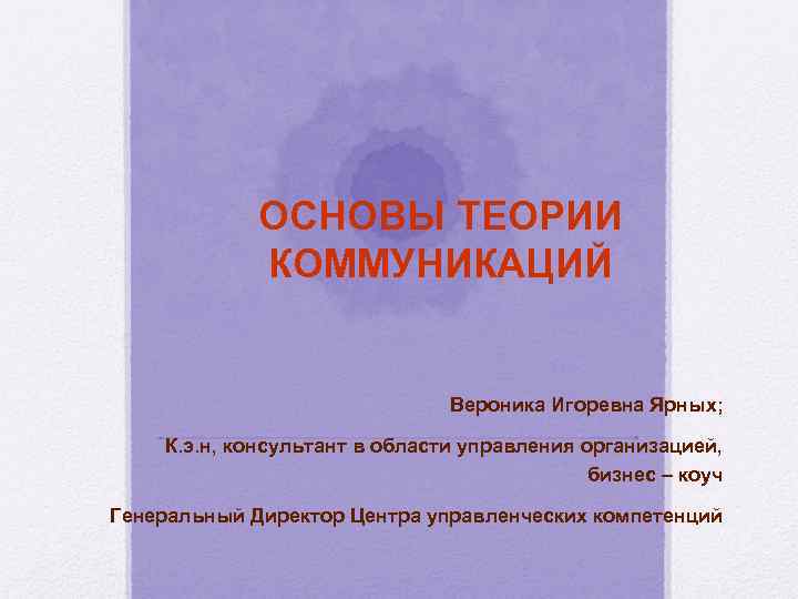 ОСНОВЫ ТЕОРИИ КОММУНИКАЦИЙ Вероника Игоревна Ярных; К. э. н, консультант в области управления организацией,