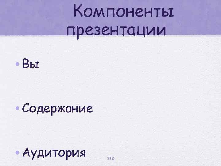 Компоненты презентации • Вы • Содержание • Аудитория 112 