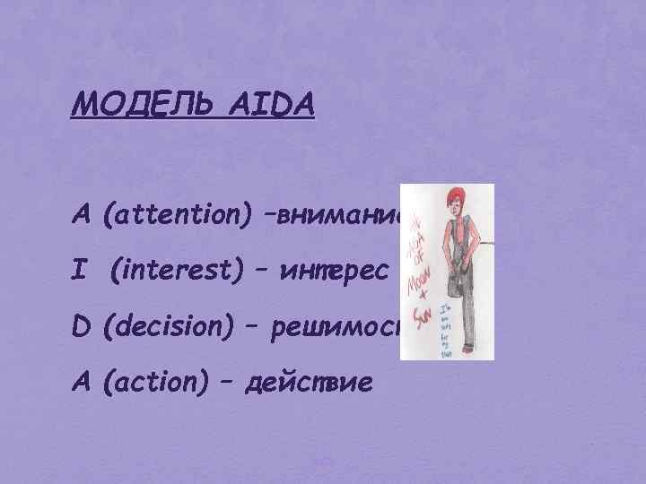 МОДЕЛЬ AIDA А (attention) –внимание I (interest) – интерес D (decision) – решимость (