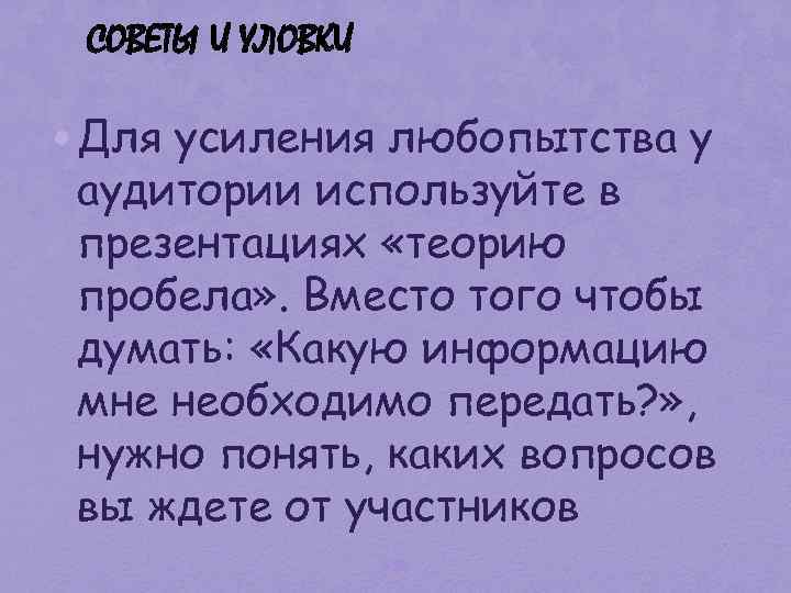 СОВЕТЫ И УЛОВКИ • Для усиления любопытства у аудитории используйте в презентациях «теорию пробела»