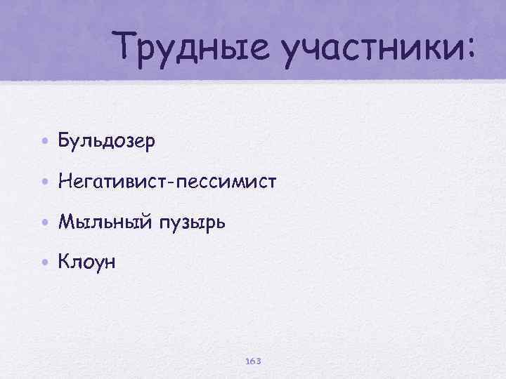 Трудные участники: • Бульдозер • Негативист-пессимист • Мыльный пузырь • Клоун 163 