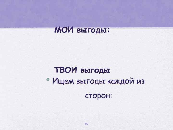 МОИ выгоды: ТВОИ выгоды * Ищем выгоды каждой из сторон: 59 