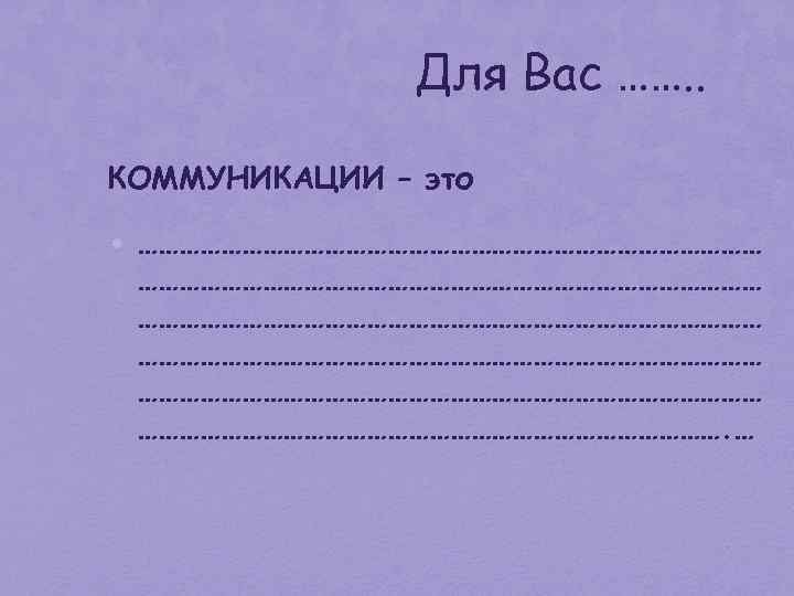 Для Вас ……. . КОММУНИКАЦИИ – это • ……………………………………………………………………………… ………………………………………. … 6 