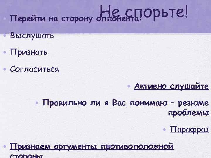 Не спорьте! • Перейти на сторону оппонента: • Выслушать • Признать • Согласиться •