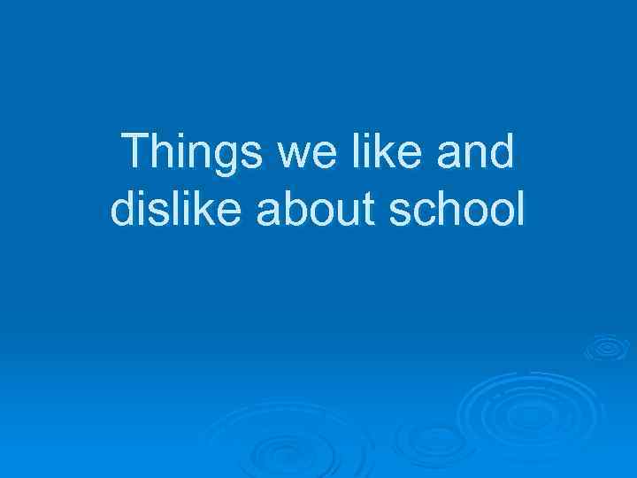 Things we like and dislike about school 
