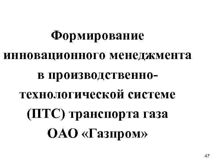 Формирование инновационного менеджмента в производственнотехнологической системе (ПТС) транспорта газа ОАО «Газпром» 47 