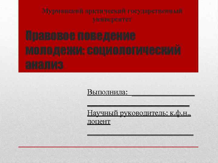 Мурманский арктический государственный университет Правовое поведение молодежи: социологический анализ Выполнила: _____________________ Научный руководитель: к.