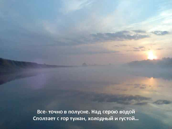 Все- точно в полусне. Над серою водой Сползает с гор туман, холодный и густой…