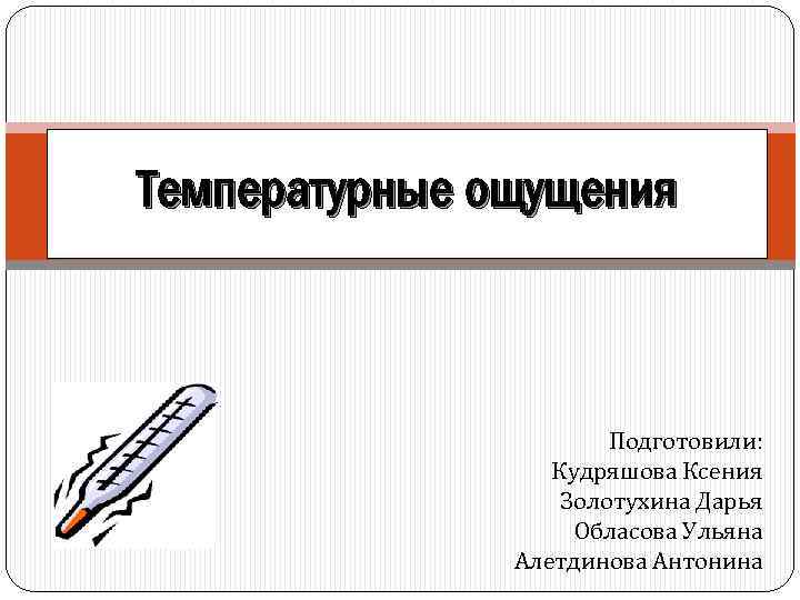 Температурные ощущения Подготовили: Кудряшова Ксения Золотухина Дарья Обласова Ульяна Алетдинова Антонина 