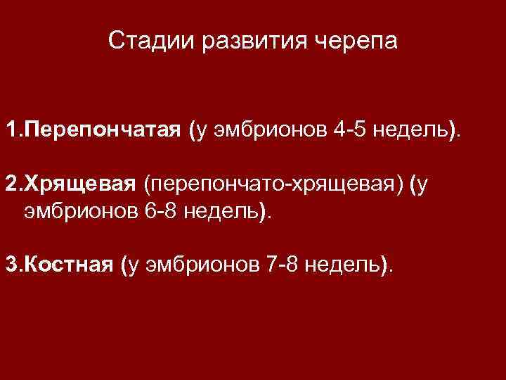 Стадии развития черепа 1. Перепончатая (у эмбрионов 4 -5 недель). 2. Хрящевая (перепончато-хрящевая) (у
