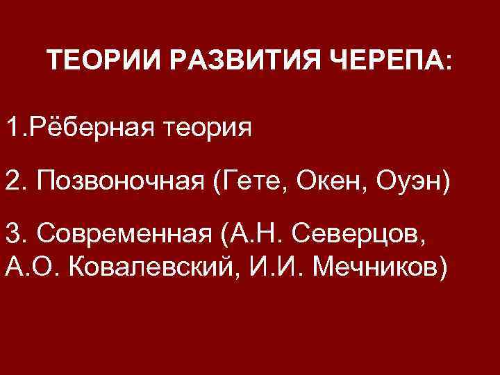 ТЕОРИИ РАЗВИТИЯ ЧЕРЕПА: 1. Рёберная теория 2. Позвоночная (Гете, Окен, Оуэн) 3. Современная (А.