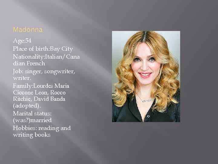 Madonna Age: 54 Place of birth: Bay City Nationality: Italian/Cana dian French Job: singer,