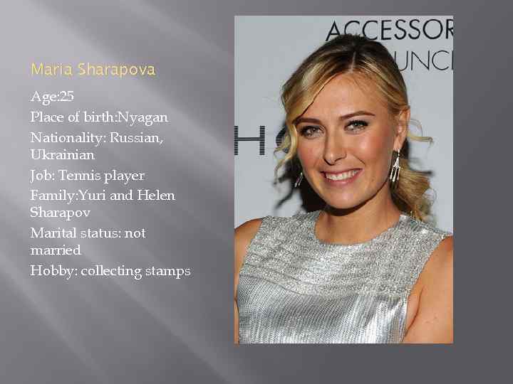 Maria Sharapova Age: 25 Place of birth: Nyagan Nationality: Russian, Ukrainian Job: Tennis player