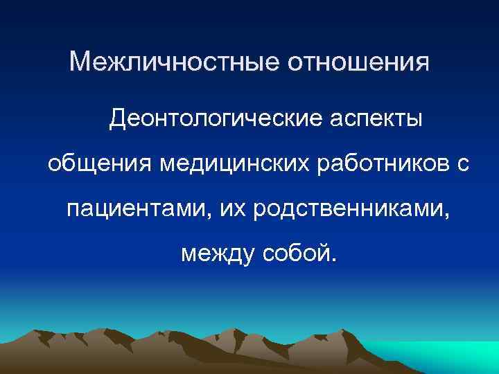 Межличностные отношения Деонтологические аспекты общения медицинских работников с пациентами, их родственниками, между собой. 
