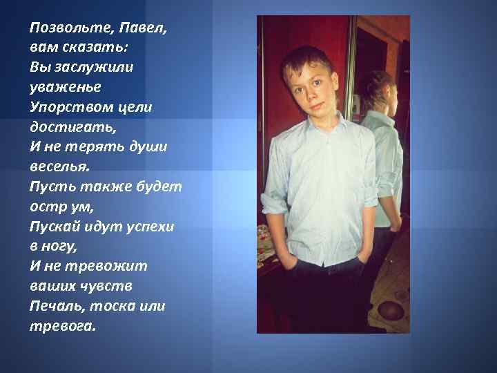 Позвольте, Павел, вам сказать: Вы заслужили уваженье Упорством цели достигать, И не терять души