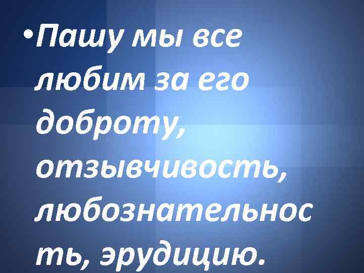  • Пашу мы все любим за его доброту, отзывчивость, любознательнос ть, эрудицию. 