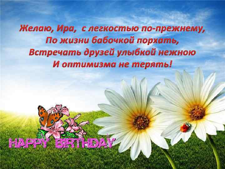 Желаю, Ира, с легкостью по-прежнему, По жизни бабочкой порхать, Встречать друзей улыбкой нежною И