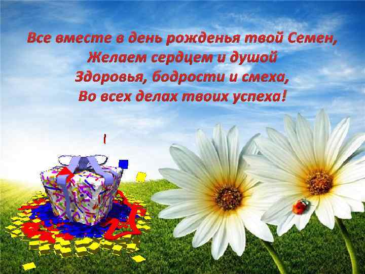 Все вместе в день рожденья твой Семен, Желаем сердцем и душой Здоровья, бодрости и