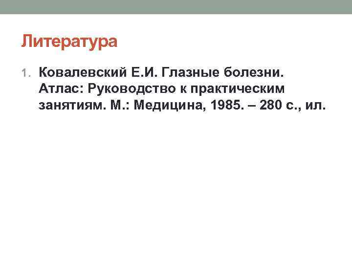 Литература 1. Ковалевский Е. И. Глазные болезни. Атлас: Руководство к практическим занятиям. М. :