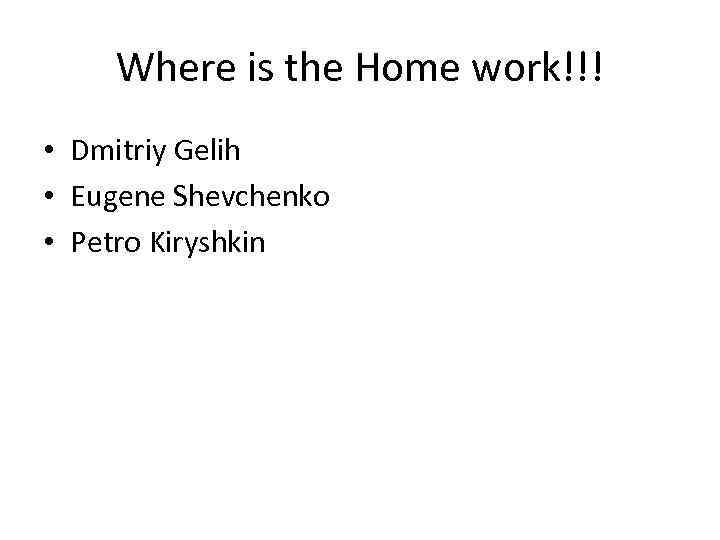 Where is the Home work!!! • Dmitriy Gelih • Eugene Shevchenko • Petro Kiryshkin