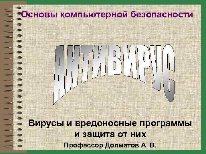 Основы компьютерной безопасности Вирусы и вредоносные программы и защита от них Профессор Долматов А.
