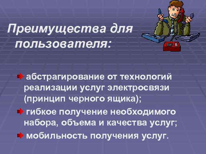 Преимущества для пользователя: абстрагирование от технологий реализации услуг электросвязи (принцип черного ящика); гибкое получение