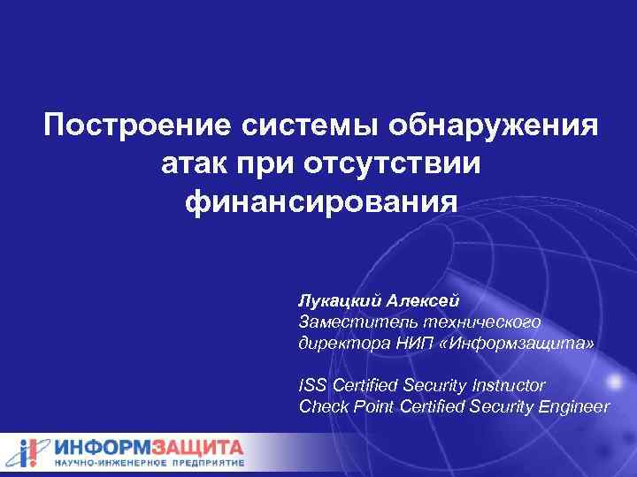 Построение системы обнаружения атак при отсутствии финансирования Лукацкий Алексей Заместитель технического директора НИП «Информзащита»