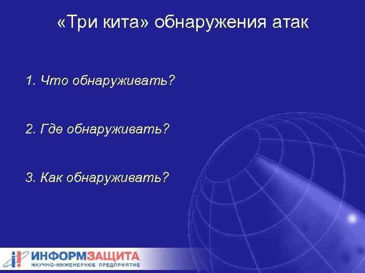  «Три кита» обнаружения атак 1. Что обнаруживать? 2. Где обнаруживать? 3. Как обнаруживать?