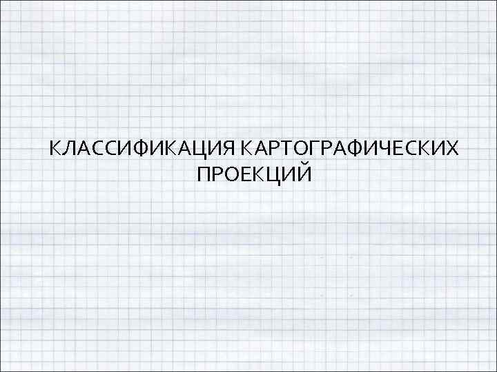 КЛАССИФИКАЦИЯ КАРТОГРАФИЧЕСКИХ ПРОЕКЦИЙ 