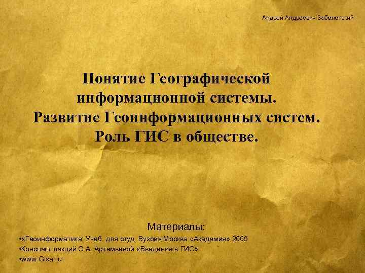 Андрей Андреевич Заболотский Понятие Географической информационной системы. Развитие Геоинформационных систем. Роль ГИС в обществе.