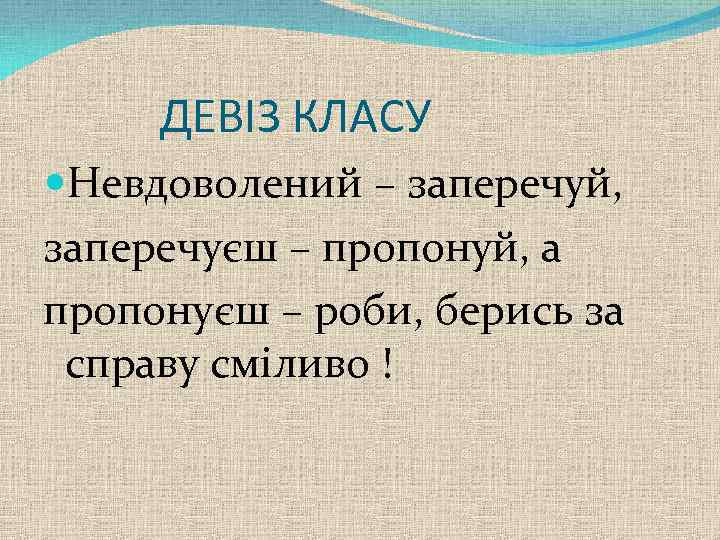 ДЕВІЗ КЛАСУ Невдоволений – заперечуй, заперечуєш – пропонуй, а пропонуєш – роби, берись за