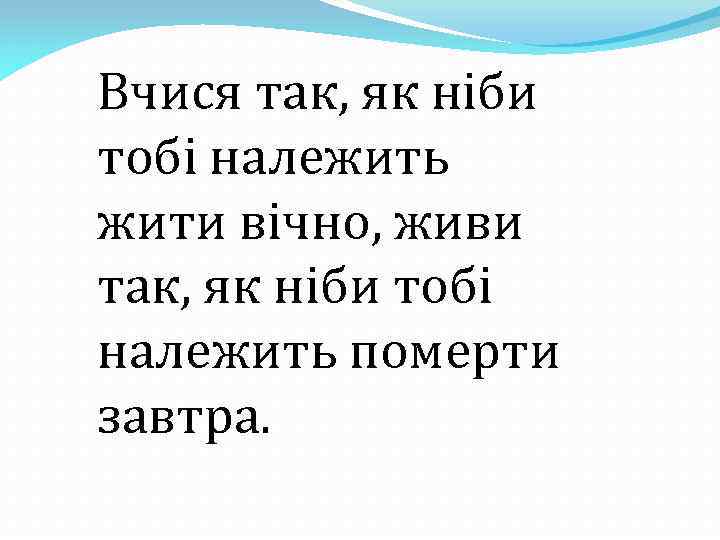 Вчися так, як ніби тобі належить жити вічно, живи так, як ніби тобі належить