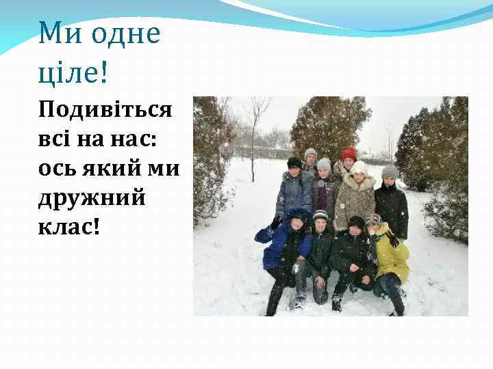 Ми одне ціле! Подивіться всі на нас: ось який ми дружний клас! 