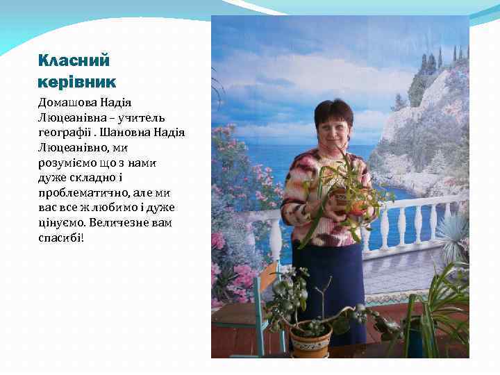 Класний керівник Домашова Надія Люцеанівна – учитель географії. Шановна Надія Люцеанівно, ми розуміємо що