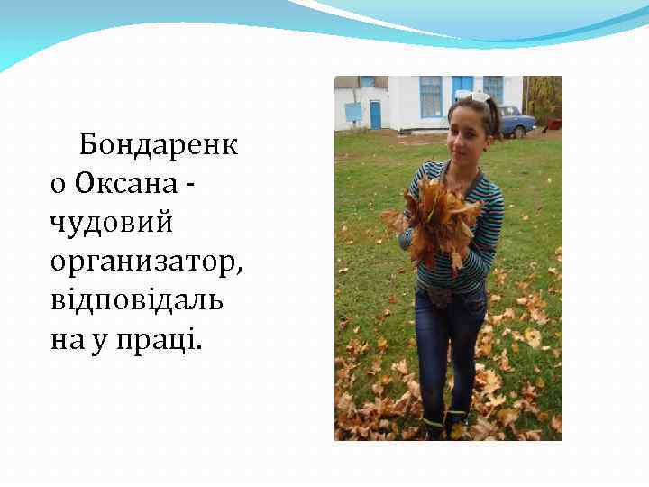 Бондаренк о Оксана чудовий организатор, відповідаль на у праці. 