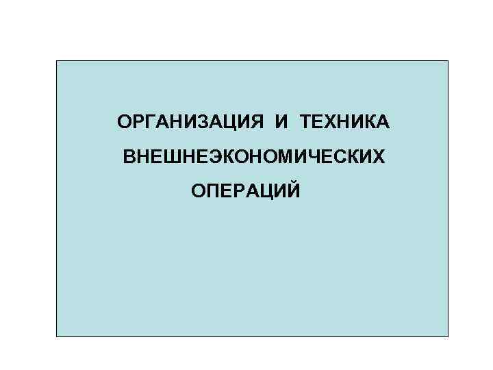 ОРГАНИЗАЦИЯ И ТЕХНИКА ВНЕШНЕЭКОНОМИЧЕСКИХ ОПЕРАЦИЙ 