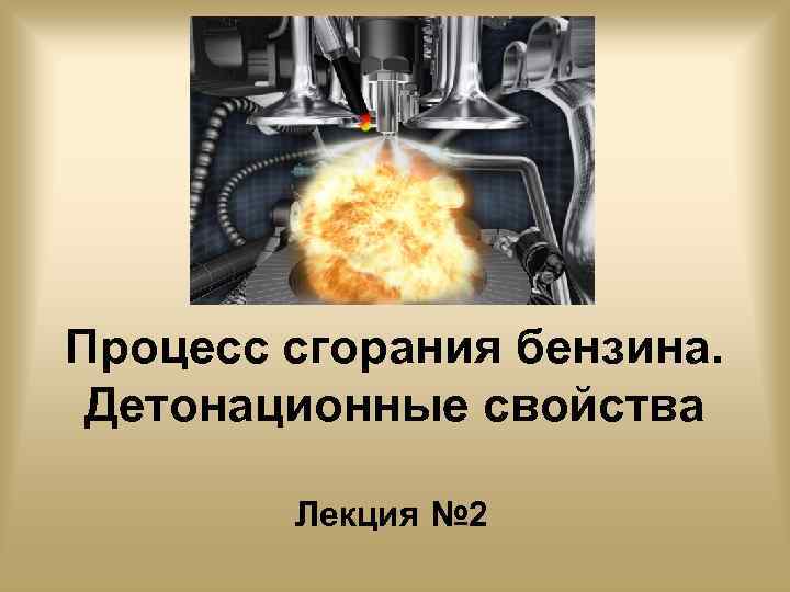 Процесс сгорания бензина. Детонационные свойства Лекция № 2 