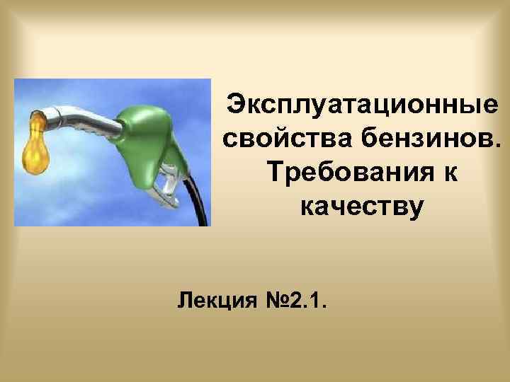 Эксплуатационные свойства бензинов. Требования к качеству Лекция № 2. 1. 