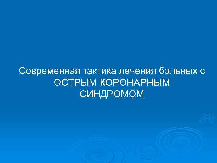 Современная тактика лечения больных с ОСТРЫМ КОРОНАРНЫМ СИНДРОМОМ 